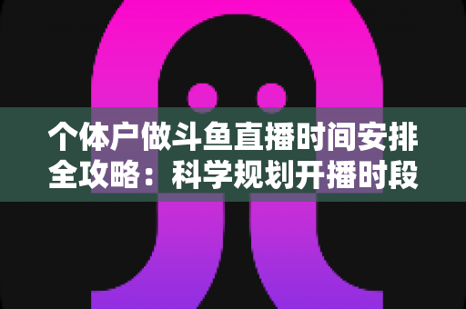 个体户做斗鱼直播时间安排全攻略:科学规划开播时段,兼顾生意经营与粉丝增长的实用指南 个体户做斗鱼直播时间安排全攻略:科学规划开播时段,兼顾生意经营与粉丝增长的实用指南