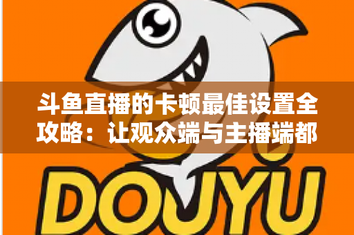 斗鱼直播的卡顿最佳设置全攻略:让观众端与主播端都流畅丝滑的完整优化指南 斗鱼直播的卡顿最佳设置全攻略:让观众端与主播端都流畅丝滑的完整优化指南