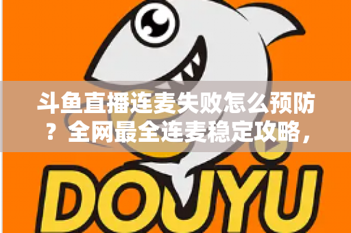 斗鱼直播连麦失败怎么预防?全网最全连麦稳定攻略,让主播告别掉线尴尬、直播人气步步高升 斗鱼直播连麦失败怎么预防?全网最全连麦稳定攻略,让主播告别掉线尴尬、直播人气步步高升