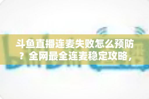 斗鱼直播连麦失败怎么预防?全网最全连麦稳定攻略,让主播告别掉线尴尬、直播人气步步高升 斗鱼直播连麦失败怎么预防?全网最全连麦稳定攻略,让主播告别掉线尴尬、直播人气步步高升
