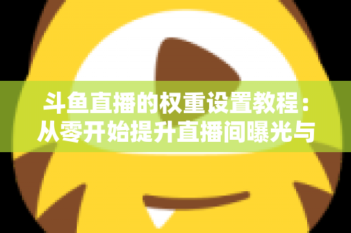 斗鱼直播的权重设置教程：从零开始提升直播间曝光与流量的完整指南