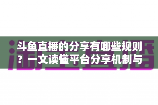 斗鱼直播的分享有哪些规则?一文读懂平台分享机制与合规要点 斗鱼直播的分享有哪些规则?一文读懂平台分享机制与合规要点