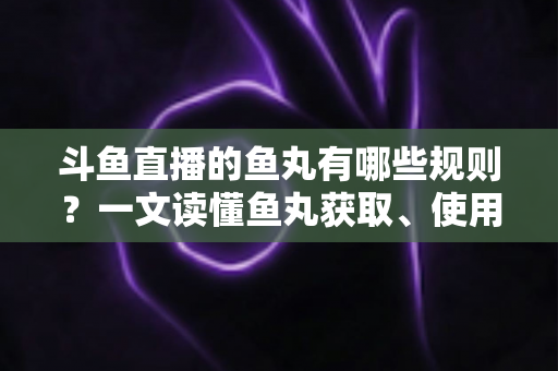 斗鱼直播的鱼丸有哪些规则?一文读懂鱼丸获取、使用与注意事项全攻略 斗鱼直播的鱼丸有哪些规则?一文读懂鱼丸获取、使用与注意事项全攻略