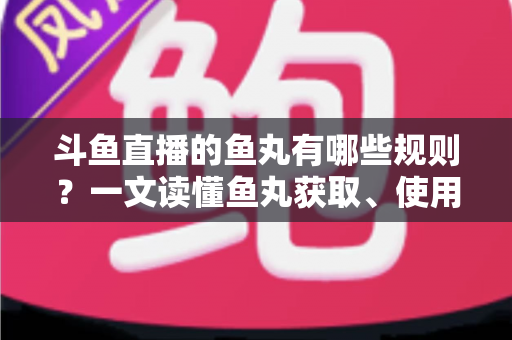 斗鱼直播的鱼丸有哪些规则？一文读懂鱼丸获取、使用与注意事项全攻略