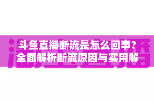 斗鱼直播断流是怎么回事?全面解析断流原因与实用解决方法大全 斗鱼直播断流是怎么回事?全面解析断流原因与实用解决方法大全