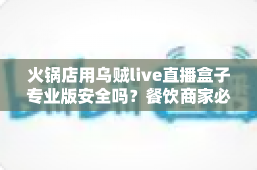 火锅店用乌贼live直播盒子专业版安全吗?餐饮商家必读的安全性全面解析与实操指南 火锅店用乌贼live直播盒子专业版安全吗?餐饮商家必读的安全性全面解析与实操指南