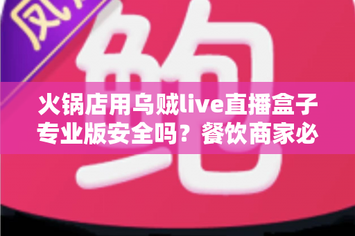 火锅店用乌贼live直播盒子专业版安全吗？餐饮商家必读的安全性全面解析与实操指南