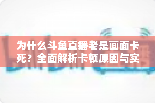 为什么斗鱼直播老是画面卡死？全面解析卡顿原因与实用解决方案
