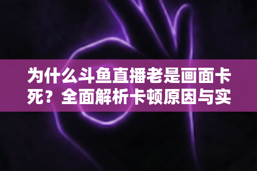 为什么斗鱼直播老是画面卡死？全面解析卡顿原因与实用解决方案