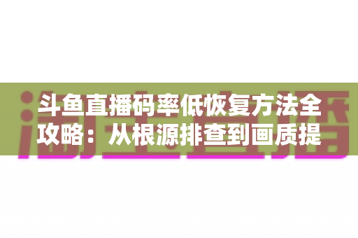 斗鱼直播码率低恢复方法全攻略:从根源排查到画质提升的完整解决方案 斗鱼直播码率低恢复方法全攻略:从根源排查到画质提升的完整解决方案
