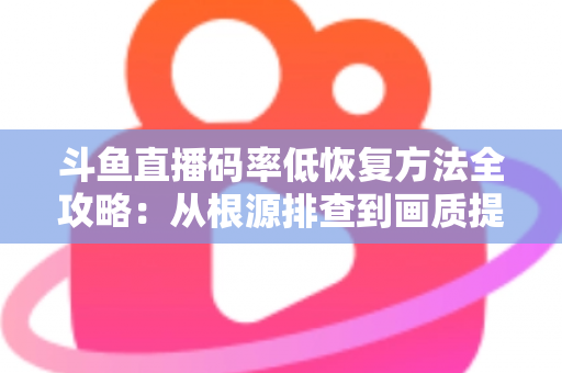 斗鱼直播码率低恢复方法全攻略:从根源排查到画质提升的完整解决方案 斗鱼直播码率低恢复方法全攻略:从根源排查到画质提升的完整解决方案