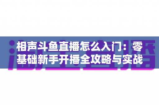 相声斗鱼直播怎么入门：零基础新手开播全攻略与实战指南