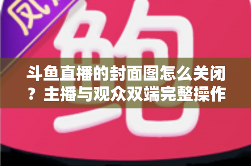 斗鱼直播的封面图怎么关闭?主播与观众双端完整操作指南 斗鱼直播的封面图怎么关闭?主播与观众双端完整操作指南