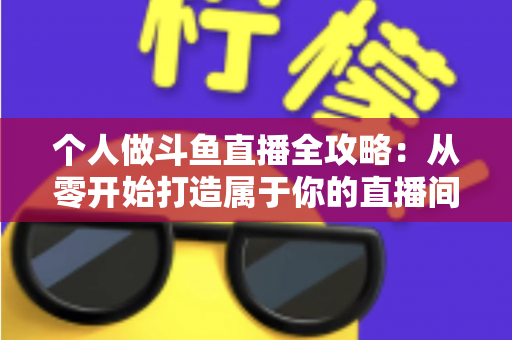 个人做斗鱼直播全攻略：从零开始打造属于你的直播间