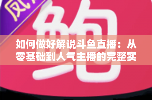 如何做好解说斗鱼直播：从零基础到人气主播的完整实战指南
