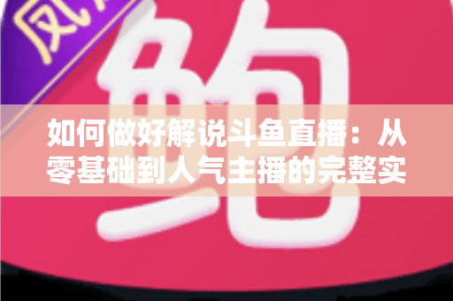 如何做好解说斗鱼直播：从零基础到人气主播的完整实战指南