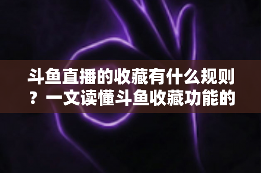 斗鱼直播的收藏有什么规则?一文读懂斗鱼收藏功能的规则、用法与实用技巧 斗鱼直播的收藏有什么规则?一文读懂斗鱼收藏功能的规则、用法与实用技巧