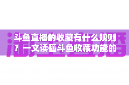 斗鱼直播的收藏有什么规则?一文读懂斗鱼收藏功能的规则、用法与实用技巧 斗鱼直播的收藏有什么规则?一文读懂斗鱼收藏功能的规则、用法与实用技巧