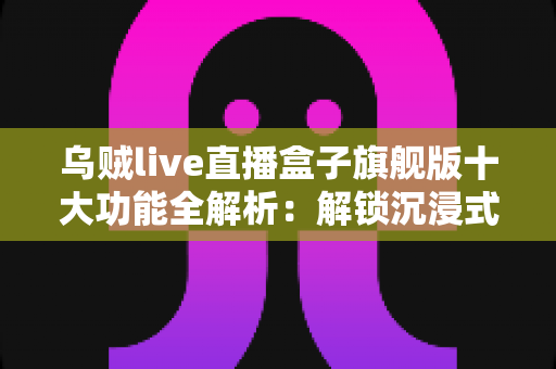 乌贼live直播盒子旗舰版十大功能全解析:解锁沉浸式直播观看新体验的终极指南 乌贼live直播盒子旗舰版十大功能全解析:解锁沉浸式直播观看新体验的终极指南