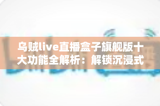 乌贼live直播盒子旗舰版十大功能全解析：解锁沉浸式直播观看新体验的终极指南