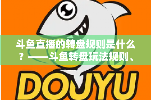 斗鱼直播的转盘规则是什么?——斗鱼转盘玩法规则、参与步骤与注意事项全面解析 斗鱼直播的转盘规则是什么?——斗鱼转盘玩法规则、参与步骤与注意事项全面解析