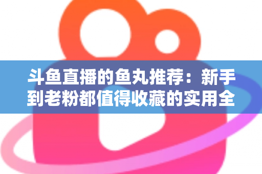 斗鱼直播的鱼丸推荐：新手到老粉都值得收藏的实用全攻略