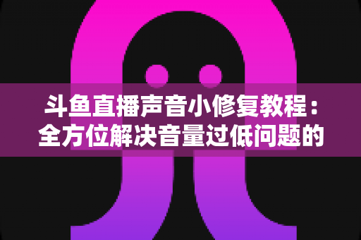 斗鱼直播声音小修复教程：全方位解决音量过低问题的实用指南