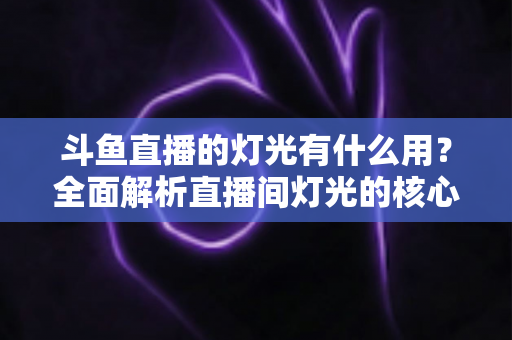 斗鱼直播的灯光有什么用?全面解析直播间灯光的核心价值与布置技巧 斗鱼直播的灯光有什么用?全面解析直播间灯光的核心价值与布置技巧