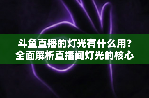斗鱼直播的灯光有什么用?全面解析直播间灯光的核心价值与布置技巧 斗鱼直播的灯光有什么用?全面解析直播间灯光的核心价值与布置技巧