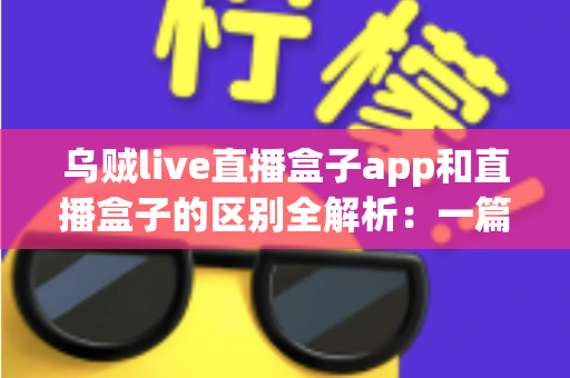 乌贼live直播盒子app和直播盒子的区别全解析:一篇读懂直播工具怎么选,畅享高清流畅观看新体验 乌贼live直播盒子app和直播盒子的区别全解析:一篇读懂直播工具怎么选,畅享高清流畅观看新体验