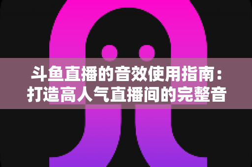 斗鱼直播的音效使用指南:打造高人气直播间的完整音效教程 斗鱼直播的音效使用指南:打造高人气直播间的完整音效教程