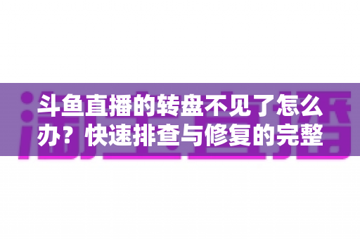 斗鱼直播的转盘不见了怎么办?快速排查与修复的完整实用指南 斗鱼直播的转盘不见了怎么办?快速排查与修复的完整实用指南