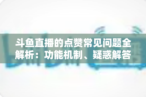 斗鱼直播的点赞常见问题全解析:功能机制、疑惑解答与实用技巧一站式指南 斗鱼直播的点赞常见问题全解析:功能机制、疑惑解答与实用技巧一站式指南