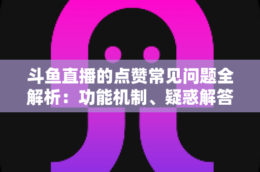 斗鱼直播的点赞常见问题全解析:功能机制、疑惑解答与实用技巧一站式指南 斗鱼直播的点赞常见问题全解析:功能机制、疑惑解答与实用技巧一站式指南