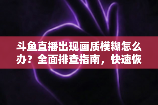 斗鱼直播出现画质模糊怎么办?全面排查指南,快速恢复高清流畅观看体验 斗鱼直播出现画质模糊怎么办?全面排查指南,快速恢复高清流畅观看体验