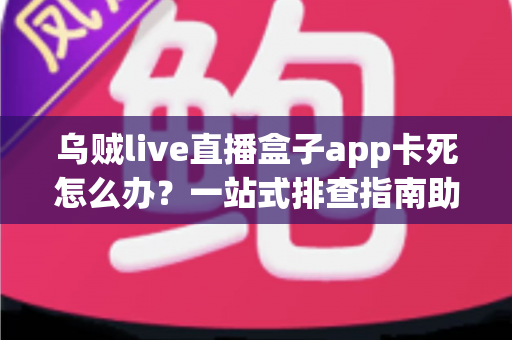 乌贼live直播盒子app卡死怎么办?一站式排查指南助你快速恢复流畅观影体验 乌贼live直播盒子app卡死怎么办?一站式排查指南助你快速恢复流畅观影体验