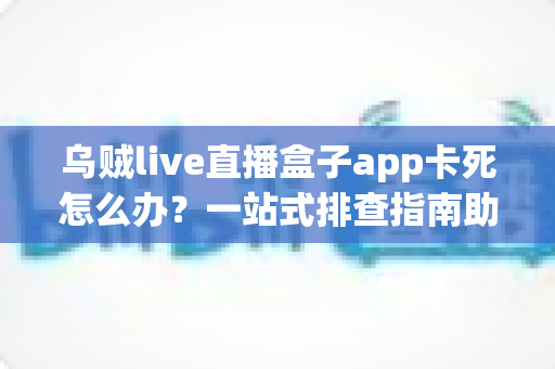 乌贼live直播盒子app卡死怎么办？一站式排查指南助你快速恢复流畅观影体验