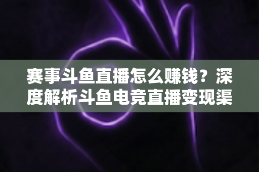 赛事斗鱼直播怎么赚钱?深度解析斗鱼电竞直播变现渠道与实战运营攻略 赛事斗鱼直播怎么赚钱?深度解析斗鱼电竞直播变现渠道与实战运营攻略