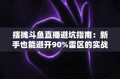 摆摊斗鱼直播避坑指南:新手也能避开90%雷区的实战攻略 摆摊斗鱼直播避坑指南:新手也能避开90%雷区的实战攻略
