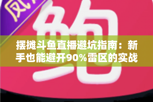 摆摊斗鱼直播避坑指南:新手也能避开90%雷区的实战攻略 摆摊斗鱼直播避坑指南:新手也能避开90%雷区的实战攻略
