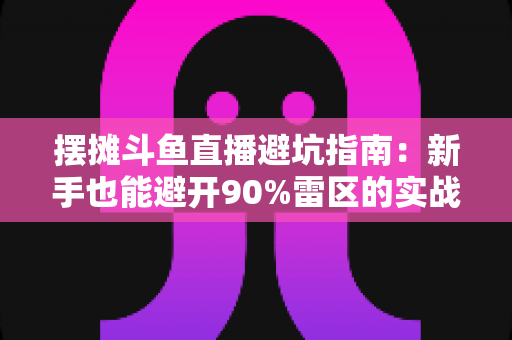 摆摊斗鱼直播避坑指南:新手也能避开90%雷区的实战攻略 摆摊斗鱼直播避坑指南:新手也能避开90%雷区的实战攻略
