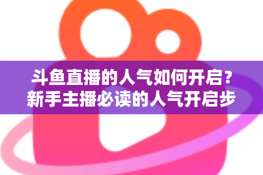 斗鱼直播的人气如何开启？新手主播必读的人气开启步骤与涨人气实战指南