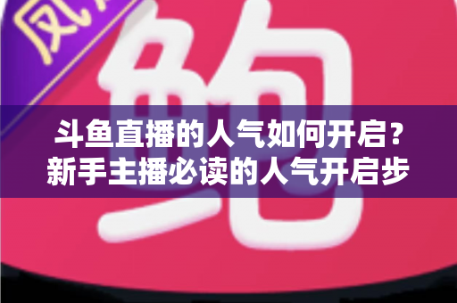 斗鱼直播的人气如何开启？新手主播必读的人气开启步骤与涨人气实战指南