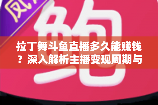 拉丁舞斗鱼直播多久能赚钱?深入解析主播变现周期与快速起号全攻略 拉丁舞斗鱼直播多久能赚钱?深入解析主播变现周期与快速起号全攻略