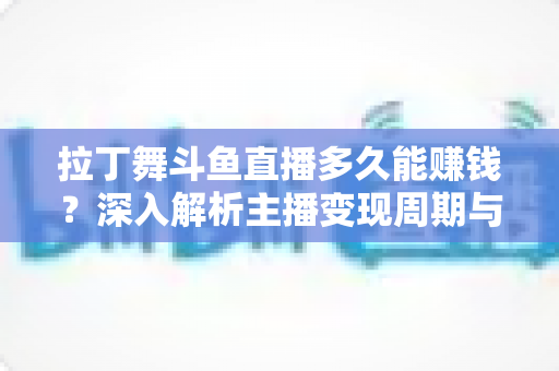 拉丁舞斗鱼直播多久能赚钱?深入解析主播变现周期与快速起号全攻略 拉丁舞斗鱼直播多久能赚钱?深入解析主播变现周期与快速起号全攻略