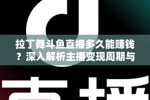 拉丁舞斗鱼直播多久能赚钱?深入解析主播变现周期与快速起号全攻略 拉丁舞斗鱼直播多久能赚钱?深入解析主播变现周期与快速起号全攻略