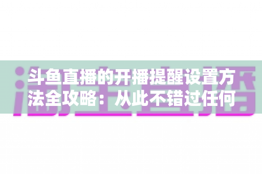 斗鱼直播的开播提醒设置方法全攻略:从此不错过任何一场精彩直播 斗鱼直播的开播提醒设置方法全攻略:从此不错过任何一场精彩直播
