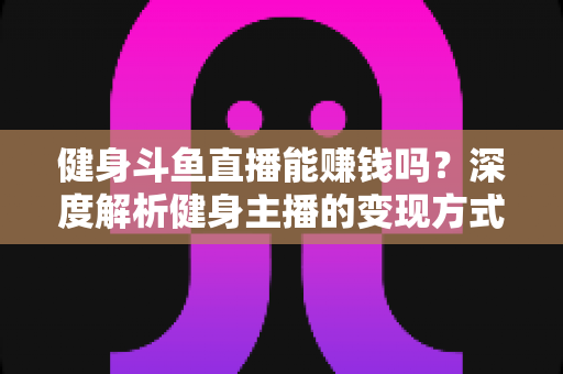 健身斗鱼直播能赚钱吗?深度解析健身主播的变现方式、真实收入与起号实战指南 健身斗鱼直播能赚钱吗?深度解析健身主播的变现方式、真实收入与起号实战指南