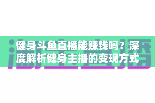 健身斗鱼直播能赚钱吗?深度解析健身主播的变现方式、真实收入与起号实战指南 健身斗鱼直播能赚钱吗?深度解析健身主播的变现方式、真实收入与起号实战指南