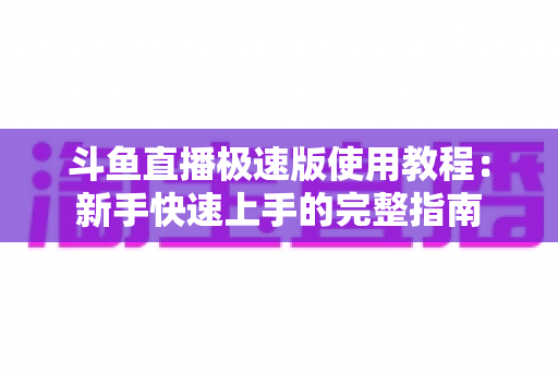 斗鱼直播极速版使用教程：新手快速上手的完整指南